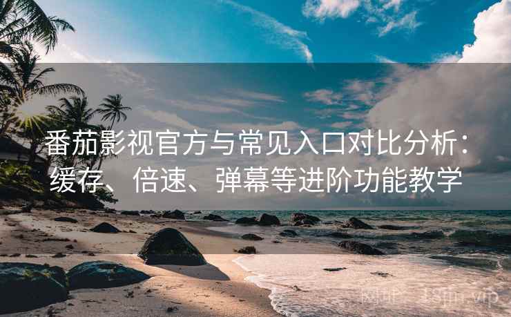 番茄影视官方与常见入口对比分析：缓存、倍速、弹幕等进阶功能教学