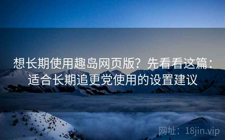 想长期使用趣岛网页版？先看看这篇：适合长期追更党使用的设置建议