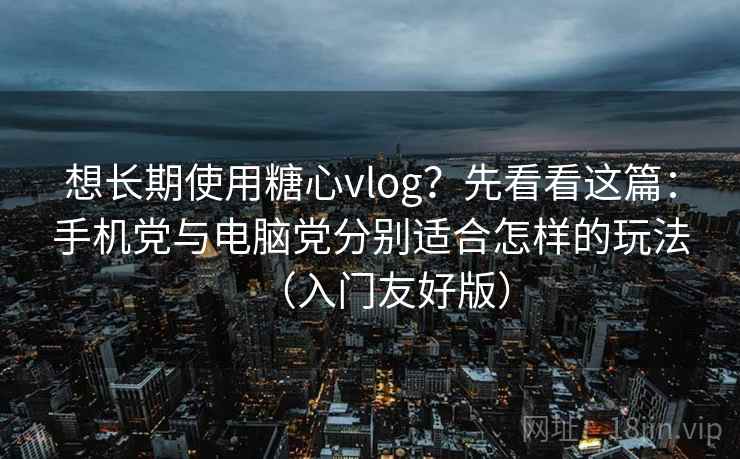 想长期使用糖心vlog？先看看这篇：手机党与电脑党分别适合怎样的玩法（入门友好版）