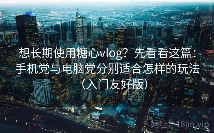 想长期使用糖心vlog？先看看这篇：手机党与电脑党分别适合怎样的玩法（入门友好版）