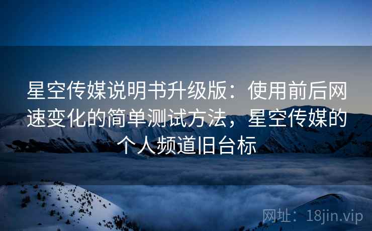 星空传媒说明书升级版：使用前后网速变化的简单测试方法，星空传媒的个人频道旧台标