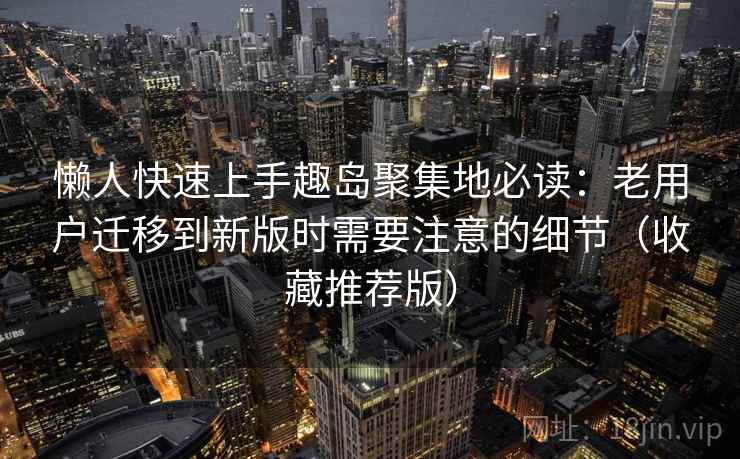 懒人快速上手趣岛聚集地必读：老用户迁移到新版时需要注意的细节（收藏推荐版）