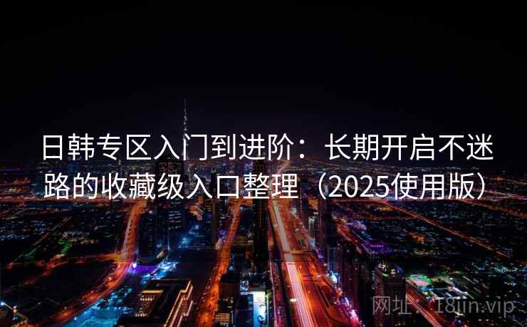 日韩专区入门到进阶：长期开启不迷路的收藏级入口整理（2025使用版）