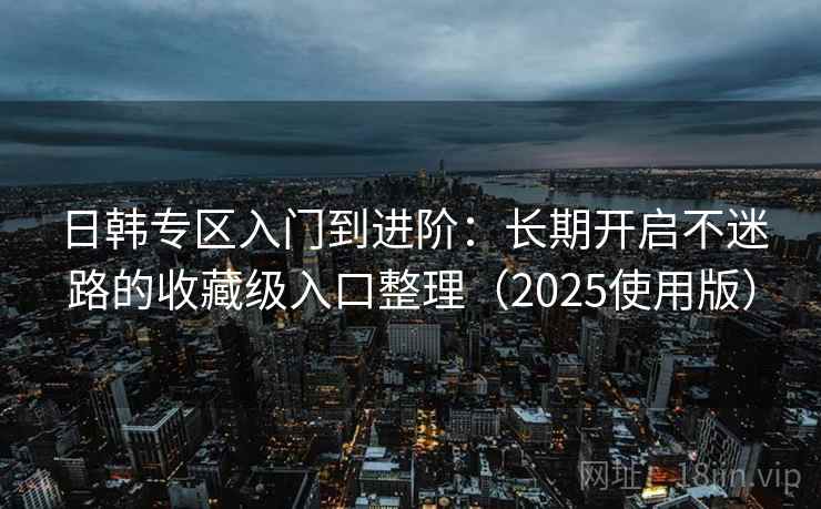 日韩专区入门到进阶：长期开启不迷路的收藏级入口整理（2025使用版）