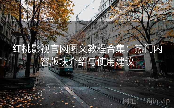 红桃影视官网图文教程合集：热门内容版块介绍与使用建议
