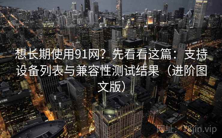 想长期使用91网?先看看这篇:支持设备列表与兼容性测试结果(进阶图文版) 想长期使用91网?先看看这篇:支持设备列表与兼容性测试结果(进阶图文版)