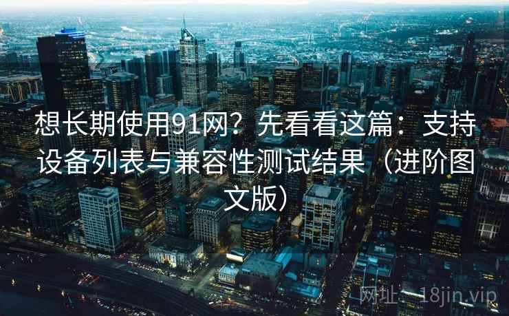 想长期使用91网？先看看这篇：支持设备列表与兼容性测试结果（进阶图文版）