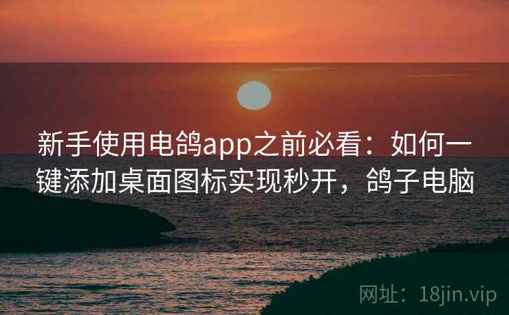 新手使用电鸽app之前必看：如何一键添加桌面图标实现秒开，鸽子电脑
