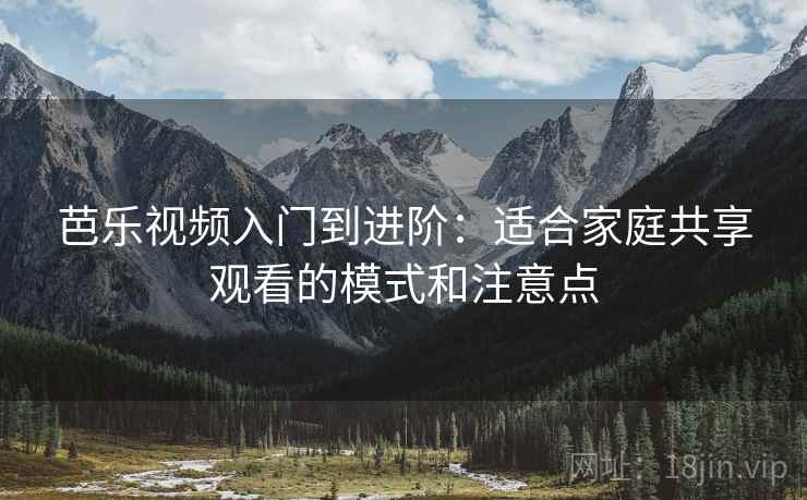芭乐视频入门到进阶：适合家庭共享观看的模式和注意点