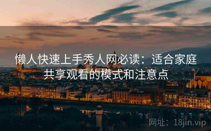 懒人快速上手秀人网必读：适合家庭共享观看的模式和注意点