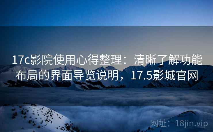 17c影院使用心得整理：清晰了解功能布局的界面导览说明，17.5影城官网