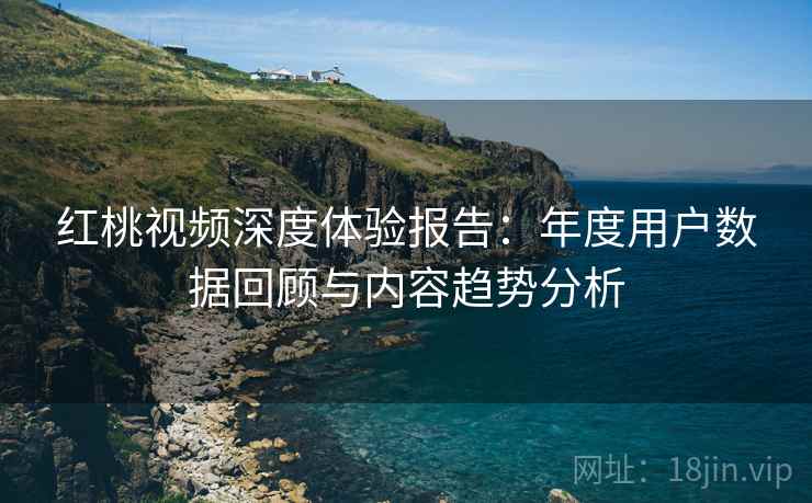 红桃视频深度体验报告:年度用户数据回顾与内容趋势分析 红桃视频深度体验报告:年度用户数据回顾与内容趋势分析