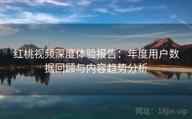 红桃视频深度体验报告:年度用户数据回顾与内容趋势分析 红桃视频深度体验报告:年度用户数据回顾与内容趋势分析