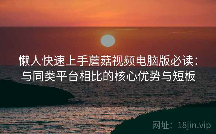 懒人快速上手蘑菇视频电脑版必读：与同类平台相比的核心优势与短板