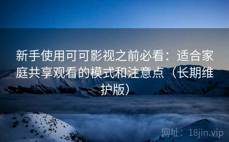 新手使用可可影视之前必看：适合家庭共享观看的模式和注意点（长期维护版）