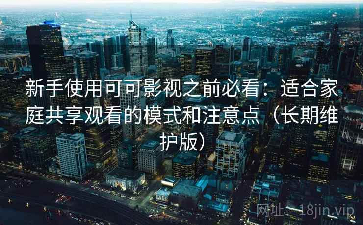 新手使用可可影视之前必看:适合家庭共享观看的模式和注意点(长期维护版) 新手使用可可影视之前必看:适合家庭共享观看的模式和注意点(长期维护版)