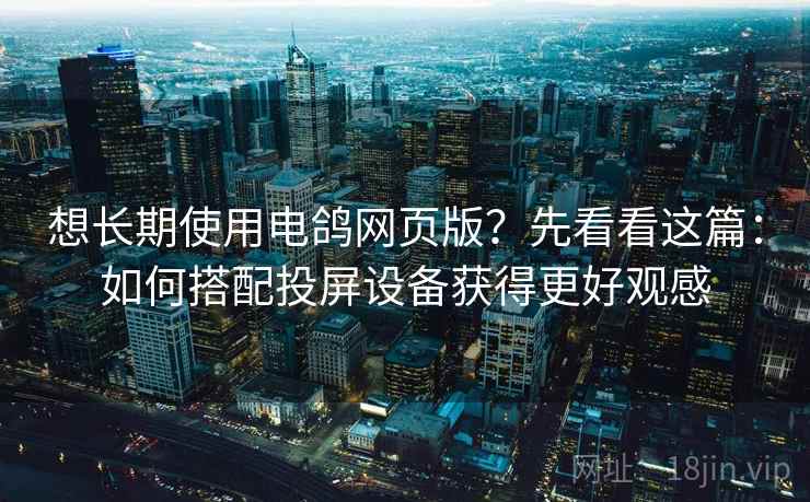 想长期使用电鸽网页版？先看看这篇：如何搭配投屏设备获得更好观感