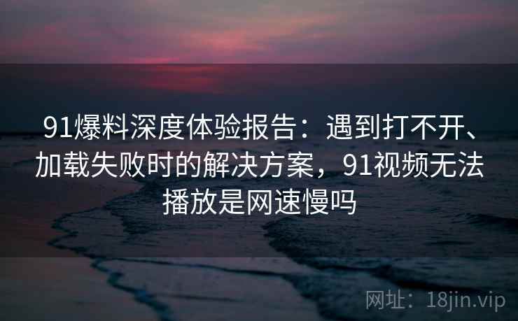 91爆料深度体验报告:遇到打不开、加载失败时的解决方案,91视频无法播放是网速慢吗 91爆料深度体验报告:遇到打不开、加载失败时的解决方案,91视频无法播放是网速慢吗