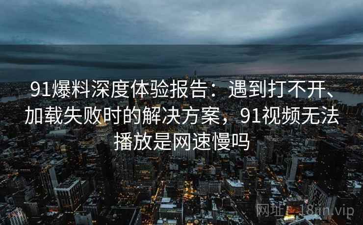 91爆料深度体验报告:遇到打不开、加载失败时的解决方案,91视频无法播放是网速慢吗 91爆料深度体验报告:遇到打不开、加载失败时的解决方案,91视频无法播放是网速慢吗