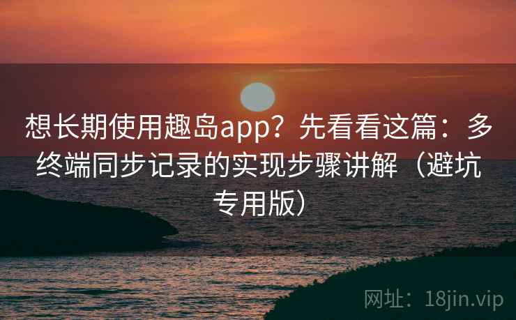 想长期使用趣岛app?先看看这篇:多终端同步记录的实现步骤讲解(避坑专用版) 想长期使用趣岛app?先看看这篇:多终端同步记录的实现步骤讲解(避坑专用版)