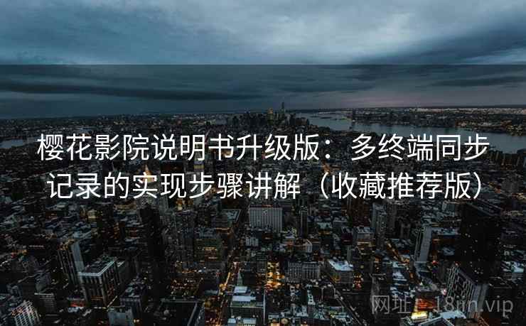 樱花影院说明书升级版：多终端同步记录的实现步骤讲解（收藏推荐版）