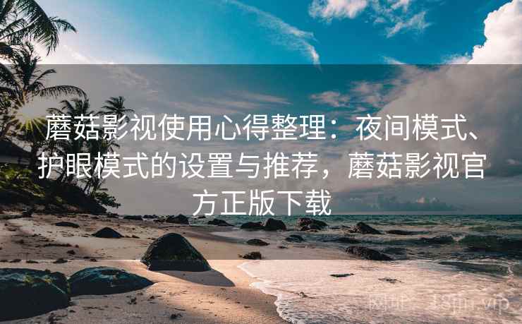 蘑菇影视使用心得整理:夜间模式、护眼模式的设置与推荐,蘑菇影视官方正版下载 蘑菇影视使用心得整理:夜间模式、护眼模式的设置与推荐,蘑菇影视官方正版下载