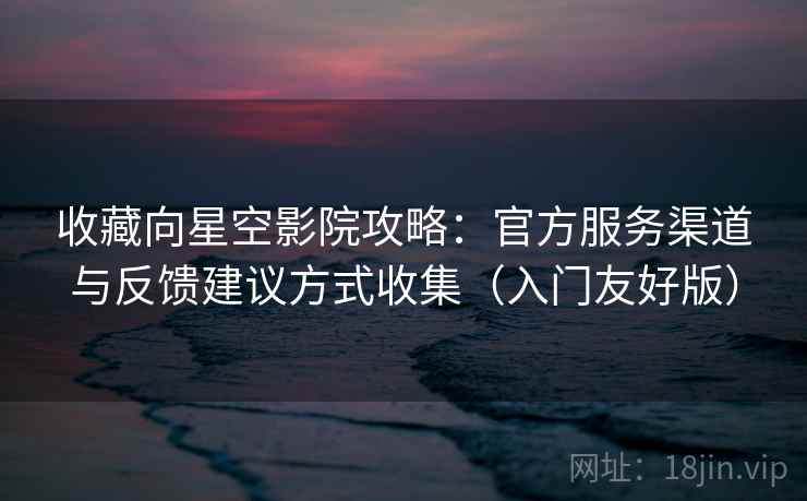 收藏向星空影院攻略:官方服务渠道与反馈建议方式收集(入门友好版) 收藏向星空影院攻略:官方服务渠道与反馈建议方式收集(入门友好版)