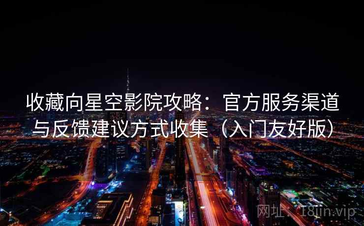 收藏向星空影院攻略:官方服务渠道与反馈建议方式收集(入门友好版) 收藏向星空影院攻略:官方服务渠道与反馈建议方式收集(入门友好版)