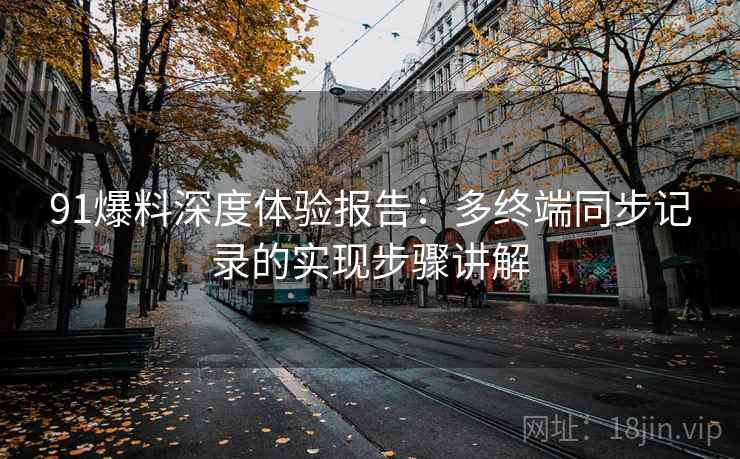91爆料深度体验报告：多终端同步记录的实现步骤讲解