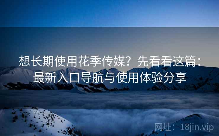 想长期使用花季传媒?先看看这篇:最新入口导航与使用体验分享 想长期使用花季传媒?先看看这篇:最新入口导航与使用体验分享