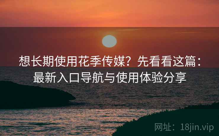 想长期使用花季传媒?先看看这篇:最新入口导航与使用体验分享 想长期使用花季传媒?先看看这篇:最新入口导航与使用体验分享